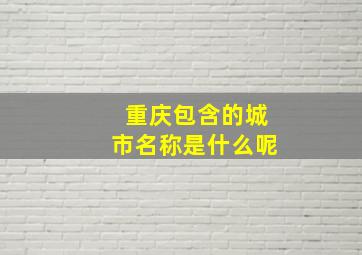 重庆包含的城市名称是什么呢