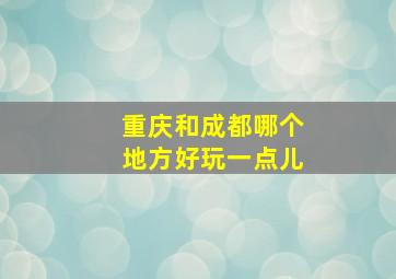 重庆和成都哪个地方好玩一点儿