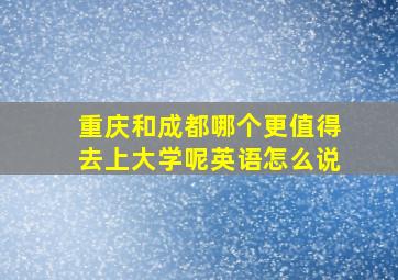 重庆和成都哪个更值得去上大学呢英语怎么说