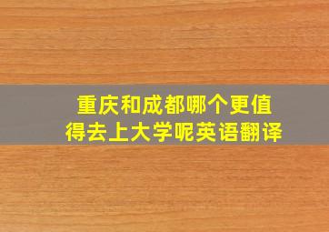 重庆和成都哪个更值得去上大学呢英语翻译