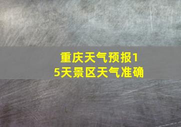 重庆天气预报15天景区天气准确