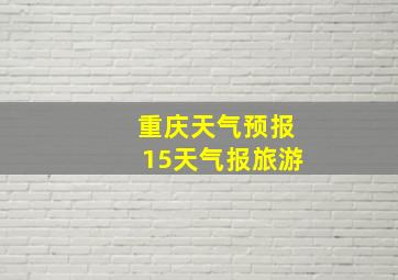 重庆天气预报15天气报旅游