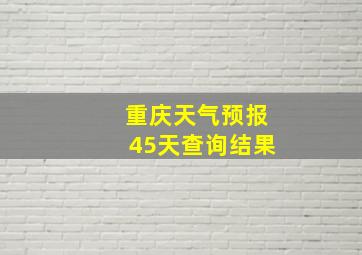 重庆天气预报45天查询结果