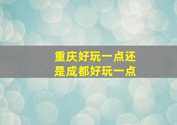 重庆好玩一点还是成都好玩一点