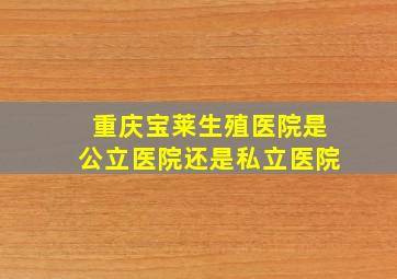 重庆宝莱生殖医院是公立医院还是私立医院