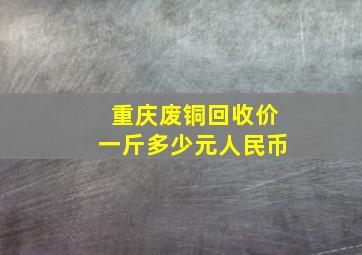 重庆废铜回收价一斤多少元人民币