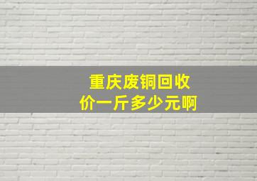 重庆废铜回收价一斤多少元啊