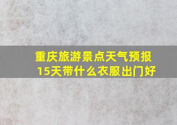 重庆旅游景点天气预报15天带什么衣服出门好