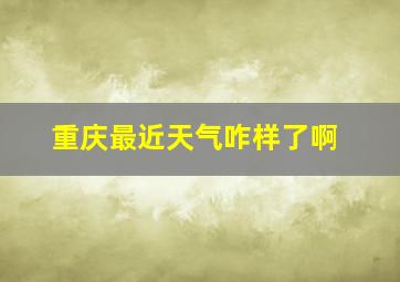 重庆最近天气咋样了啊