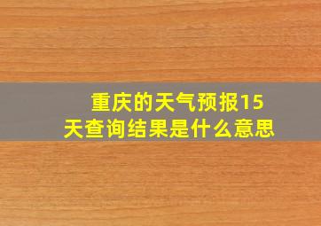 重庆的天气预报15天查询结果是什么意思