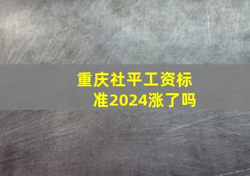 重庆社平工资标准2024涨了吗