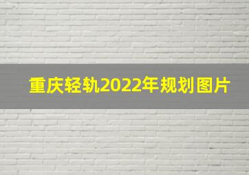 重庆轻轨2022年规划图片