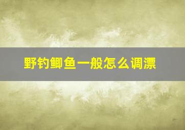 野钓鲫鱼一般怎么调漂