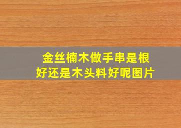 金丝楠木做手串是根好还是木头料好呢图片