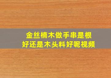 金丝楠木做手串是根好还是木头料好呢视频