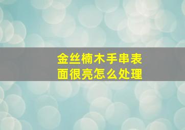 金丝楠木手串表面很亮怎么处理