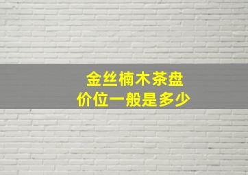 金丝楠木茶盘价位一般是多少