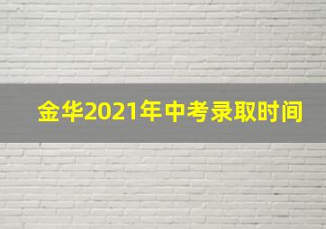 金华2021年中考录取时间