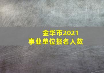 金华市2021事业单位报名人数