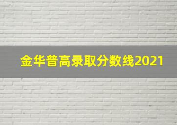 金华普高录取分数线2021