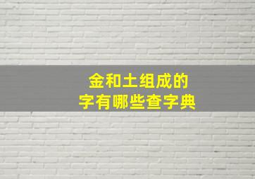 金和土组成的字有哪些查字典