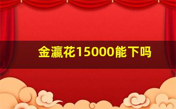 金瀛花15000能下吗