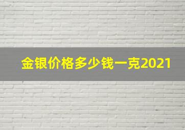 金银价格多少钱一克2021