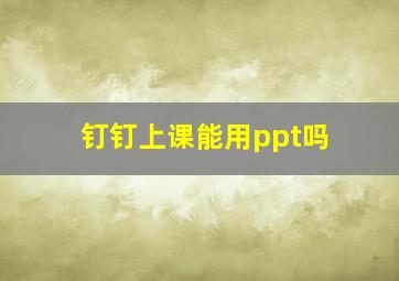 钉钉上课能用ppt吗