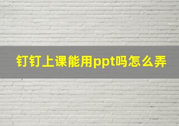 钉钉上课能用ppt吗怎么弄