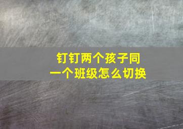 钉钉两个孩子同一个班级怎么切换