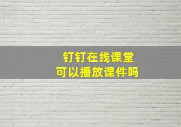 钉钉在线课堂可以播放课件吗