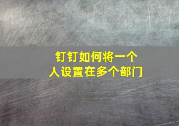 钉钉如何将一个人设置在多个部门