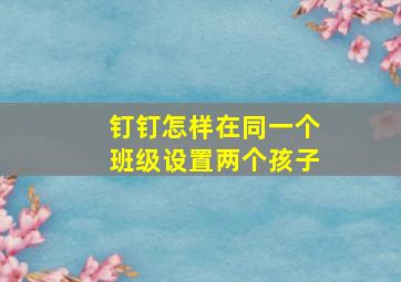 钉钉怎样在同一个班级设置两个孩子