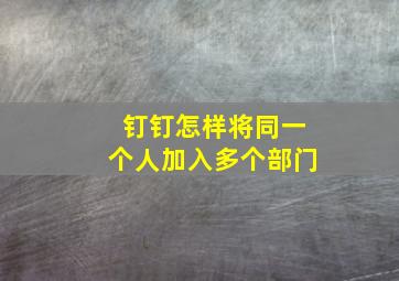 钉钉怎样将同一个人加入多个部门