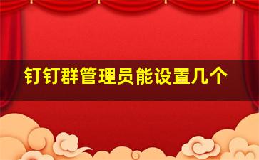 钉钉群管理员能设置几个