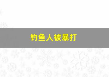 钓鱼人被暴打