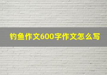 钓鱼作文600字作文怎么写