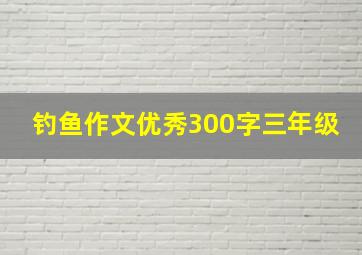 钓鱼作文优秀300字三年级