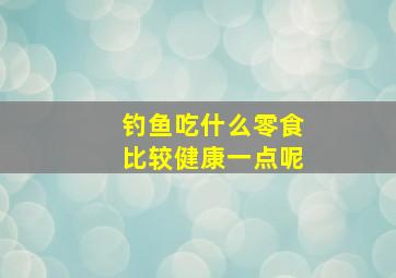 钓鱼吃什么零食比较健康一点呢