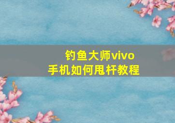 钓鱼大师vivo手机如何甩杆教程