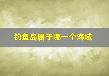 钓鱼岛属于哪一个海域