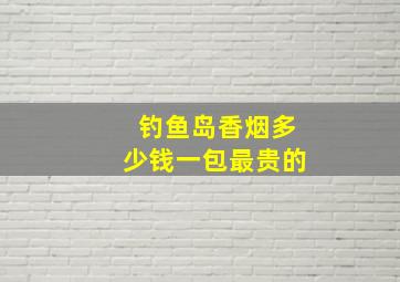 钓鱼岛香烟多少钱一包最贵的