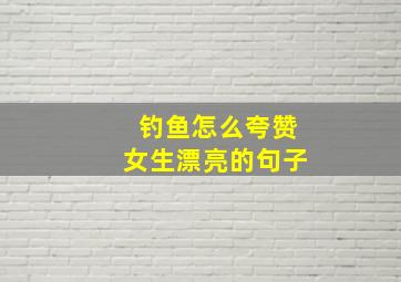 钓鱼怎么夸赞女生漂亮的句子