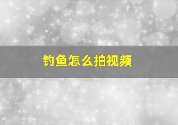 钓鱼怎么拍视频