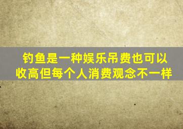 钓鱼是一种娱乐吊费也可以收高但每个人消费观念不一样