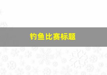 钓鱼比赛标题