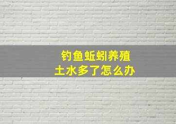 钓鱼蚯蚓养殖土水多了怎么办