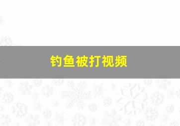 钓鱼被打视频