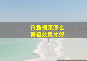 钓鱼视频怎么剪辑效果才好