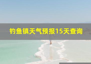 钓鱼镇天气预报15天查询